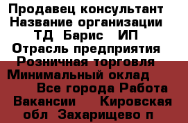 Продавец-консультант › Название организации ­ ТД "Барис", ИП › Отрасль предприятия ­ Розничная торговля › Минимальный оклад ­ 15 000 - Все города Работа » Вакансии   . Кировская обл.,Захарищево п.